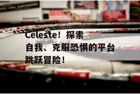 Celeste！探索自我、克服恐惧的平台跳跃冒险！