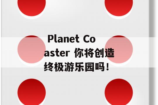  Planet Coaster 你将创造终极游乐园吗！