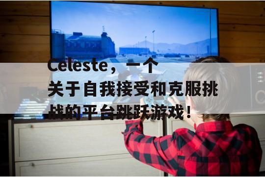 Celeste，一个关于自我接受和克服挑战的平台跳跃游戏！