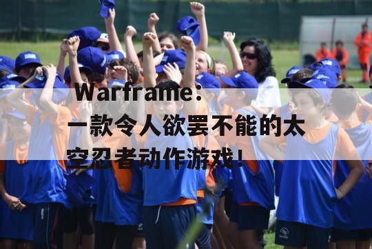  Warframe：一款令人欲罢不能的太空忍者动作游戏！