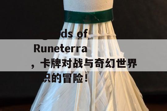 Legends of Runeterra，卡牌对战与奇幻世界交织的冒险！