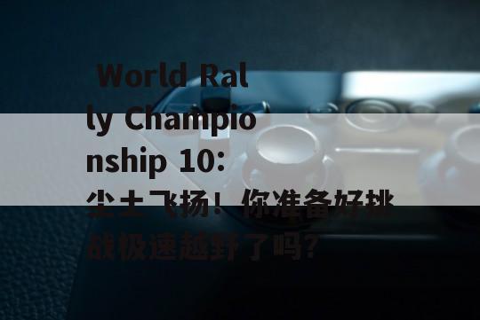  World Rally Championship 10: 尘土飞扬！你准备好挑战极速越野了吗？