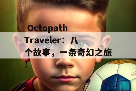  Octopath Traveler：八个故事，一条奇幻之旅！