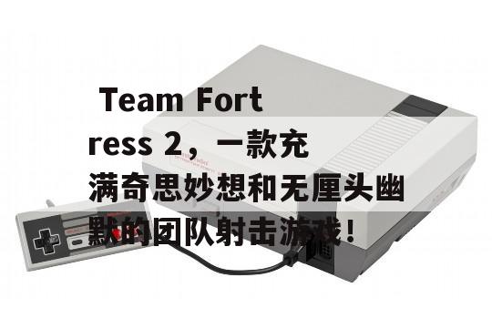  Team Fortress 2，一款充满奇思妙想和无厘头幽默的团队射击游戏！