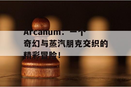 Arcanum：一个奇幻与蒸汽朋克交织的精彩冒险！