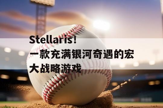 Stellaris！一款充满银河奇遇的宏大战略游戏