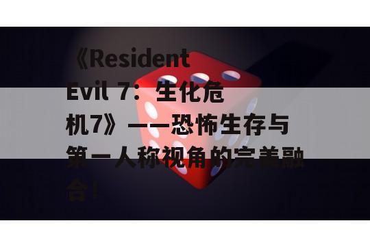 《Resident Evil 7：生化危机7》——恐怖生存与第一人称视角的完美融合！