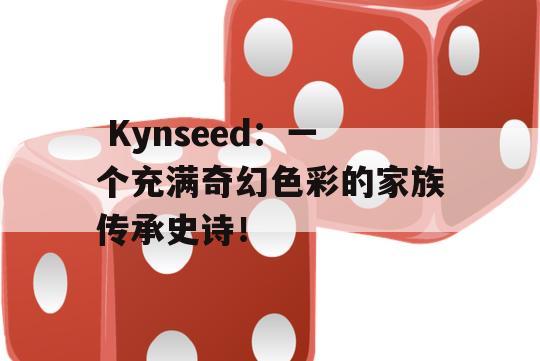  Kynseed：一个充满奇幻色彩的家族传承史诗！