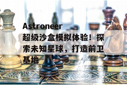 Astroneer 超级沙盒模拟体验！探索未知星球，打造前卫基地