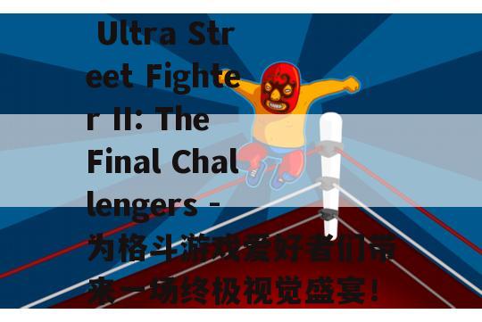  Ultra Street Fighter II: The Final Challengers - 为格斗游戏爱好者们带来一场终极视觉盛宴！