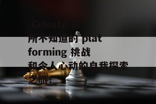  Celeste 你所不知道的 platforming 挑战和令人心动的自我探索之旅！