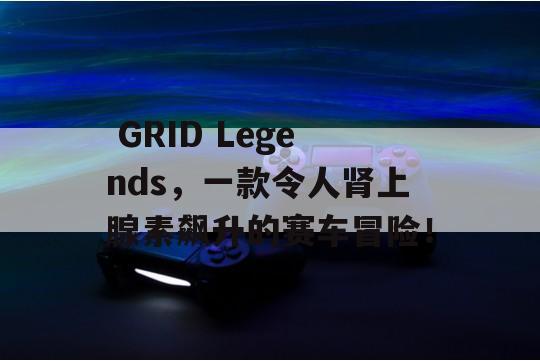  GRID Legends，一款令人肾上腺素飙升的赛车冒险！