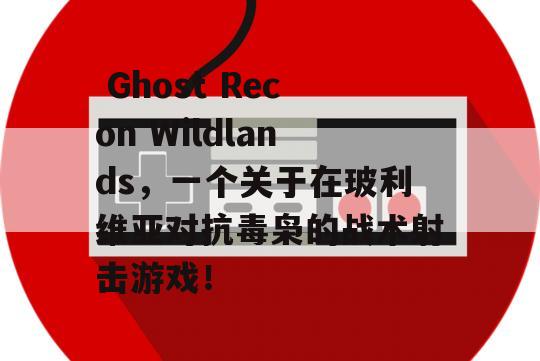  Ghost Recon Wildlands，一个关于在玻利维亚对抗毒枭的战术射击游戏！